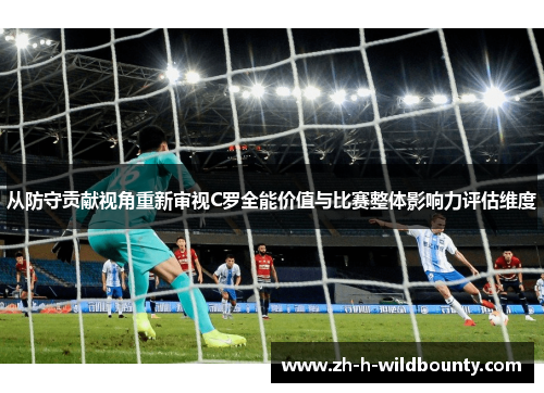 从防守贡献视角重新审视C罗全能价值与比赛整体影响力评估维度
