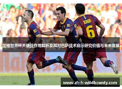 加维世界杯关键战作用解析及其对巴萨战术启示研究价值与未来发展 加维世界杯关键战作用解析及其对巴萨战术启示研究价值与未来发展