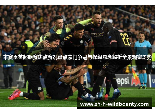 本赛季英超联赛焦点赛况盘点豪门争冠与保级悬念解析全景观察走势