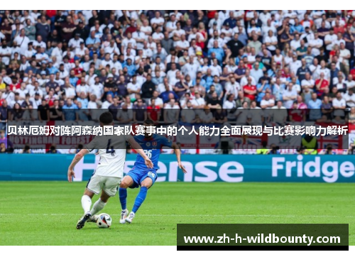 贝林厄姆对阵阿森纳国家队赛事中的个人能力全面展现与比赛影响力解析