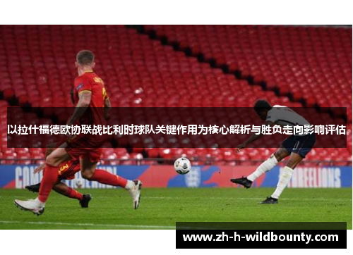 以拉什福德欧协联战比利时球队关键作用为核心解析与胜负走向影响评估