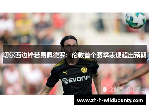 切尔西边锋若昂佩德罗:伦敦首个赛季表现超出预期 切尔西边锋若昂佩德罗:伦敦首个赛季表现超出预期