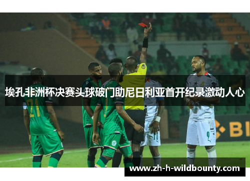 埃孔非洲杯决赛头球破门助尼日利亚首开纪录激动人心