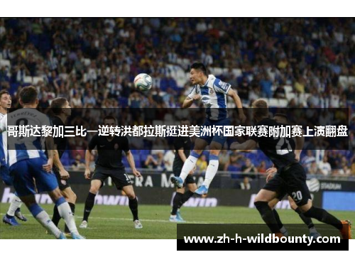 哥斯达黎加三比一逆转洪都拉斯挺进美洲杯国家联赛附加赛上演翻盘