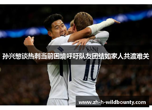 孙兴慜谈热刺当前困境呼吁队友团结如家人共渡难关 孙兴慜谈热刺当前困境呼吁队友团结如家人共渡难关