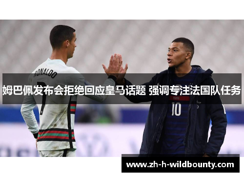 姆巴佩发布会拒绝回应皇马话题 强调专注法国队任务